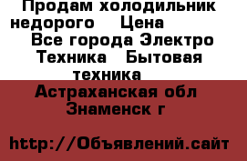 Продам холодильник недорого. › Цена ­ 15 000 - Все города Электро-Техника » Бытовая техника   . Астраханская обл.,Знаменск г.